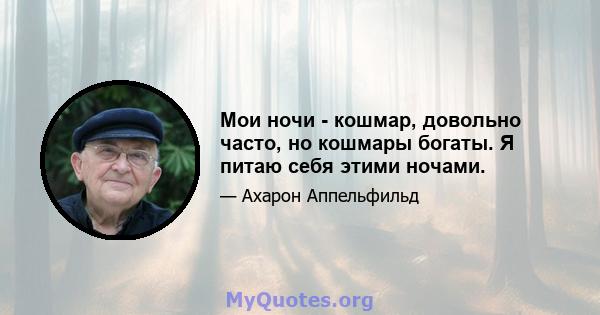 Мои ночи - кошмар, довольно часто, но кошмары богаты. Я питаю себя этими ночами.