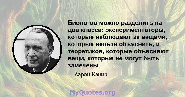 Биологов можно разделить на два класса: экспериментаторы, которые наблюдают за вещами, которые нельзя объяснить, и теоретиков, которые объясняют вещи, которые не могут быть замечены.