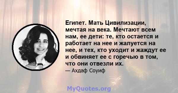 Египет. Мать Цивилизации, мечтая на века. Мечтают всем нам, ее дети: те, кто остается и работает на нее и жалуется на нее, и тех, кто уходит и жаждут ее и обвиняет ее с горечью в том, что они отвезли их.