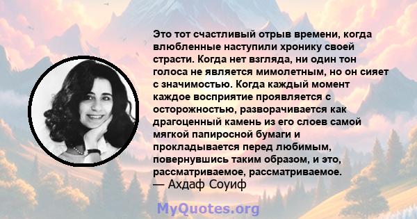 Это тот счастливый отрыв времени, когда влюбленные наступили хронику своей страсти. Когда нет взгляда, ни один тон голоса не является мимолетным, но он сияет с значимостью. Когда каждый момент каждое восприятие