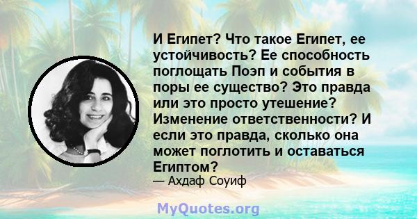 И Египет? Что такое Египет, ее устойчивость? Ее способность поглощать Поэп и события в поры ее существо? Это правда или это просто утешение? Изменение ответственности? И если это правда, сколько она может поглотить и