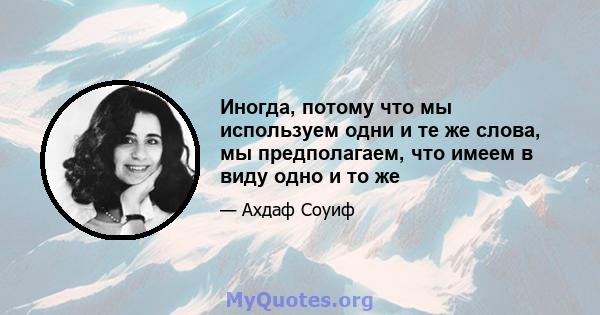 Иногда, потому что мы используем одни и те же слова, мы предполагаем, что имеем в виду одно и то же