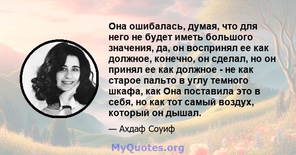 Она ошибалась, думая, что для него не будет иметь большого значения, да, он воспринял ее как должное, конечно, он сделал, но он принял ее как должное - не как старое пальто в углу темного шкафа, как Она поставила это в