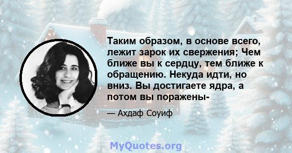 Таким образом, в основе всего, лежит зарок их свержения; Чем ближе вы к сердцу, тем ближе к обращению. Некуда идти, но вниз. Вы достигаете ядра, а потом вы поражены-