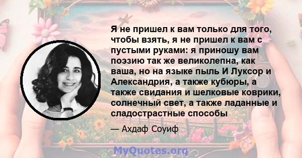 Я не пришел к вам только для того, чтобы взять, я не пришел к вам с пустыми руками: я приношу вам поэзию так же великолепна, как ваша, но на языке пыль И Луксор и Александрия, а также кубюры, а также свидания и шелковые 