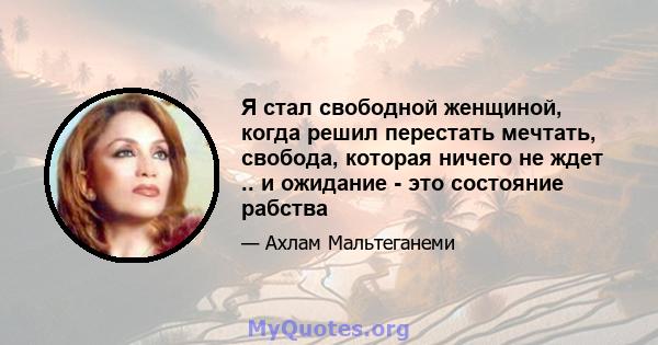 Я стал свободной женщиной, когда решил перестать мечтать, свобода, которая ничего не ждет .. и ожидание - это состояние рабства