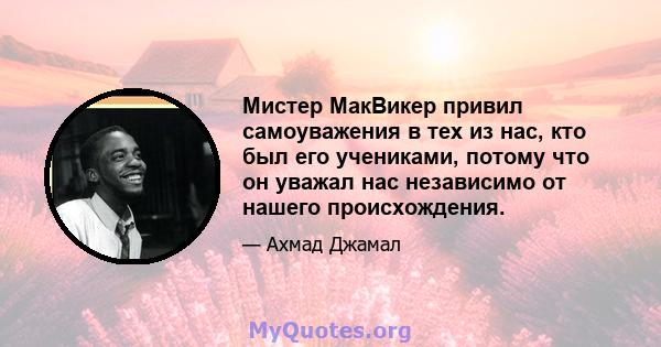 Мистер МакВикер привил самоуважения в тех из нас, кто был его учениками, потому что он уважал нас независимо от нашего происхождения.