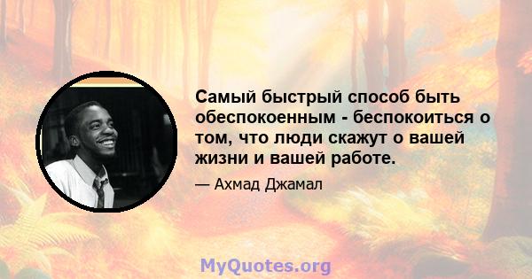 Самый быстрый способ быть обеспокоенным - беспокоиться о том, что люди скажут о вашей жизни и вашей работе.