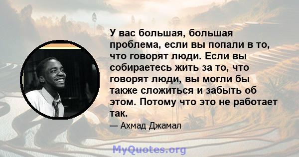 У вас большая, большая проблема, если вы попали в то, что говорят люди. Если вы собираетесь жить за то, что говорят люди, вы могли бы также сложиться и забыть об этом. Потому что это не работает так.