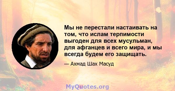 Мы не перестали настаивать на том, что ислам терпимости выгоден для всех мусульман, для афганцев и всего мира, и мы всегда будем его защищать.