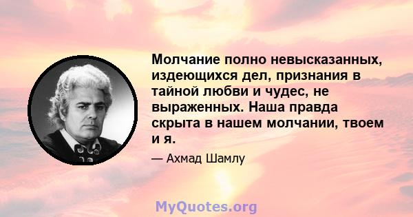 Молчание полно невысказанных, издеющихся дел, признания в тайной любви и чудес, не выраженных. Наша правда скрыта в нашем молчании, твоем и я.