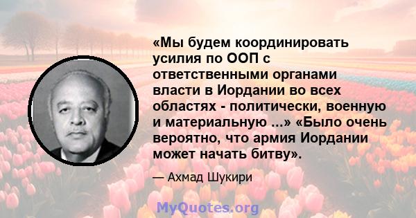 «Мы будем координировать усилия по ООП с ответственными органами власти в Иордании во всех областях - политически, военную и материальную ...» «Было очень вероятно, что армия Иордании может начать битву».