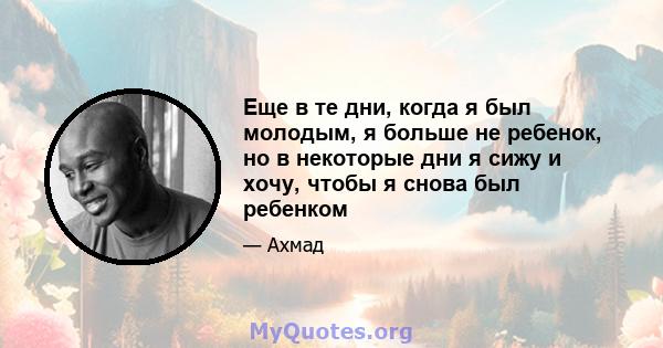 Еще в те дни, когда я был молодым, я больше не ребенок, но в некоторые дни я сижу и хочу, чтобы я снова был ребенком