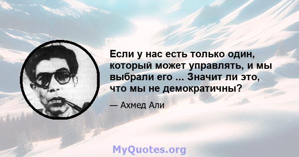 Если у нас есть только один, который может управлять, и мы выбрали его ... Значит ли это, что мы не демократичны?