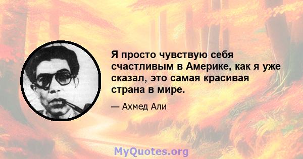 Я просто чувствую себя счастливым в Америке, как я уже сказал, это самая красивая страна в мире.