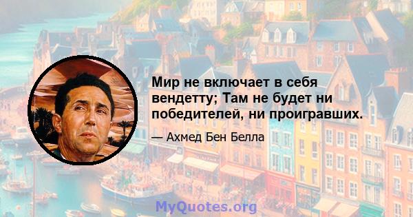 Мир не включает в себя вендетту; Там не будет ни победителей, ни проигравших.