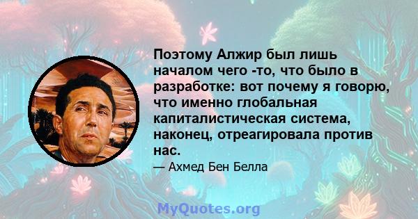 Поэтому Алжир был лишь началом чего -то, что было в разработке: вот почему я говорю, что именно глобальная капиталистическая система, наконец, отреагировала против нас.