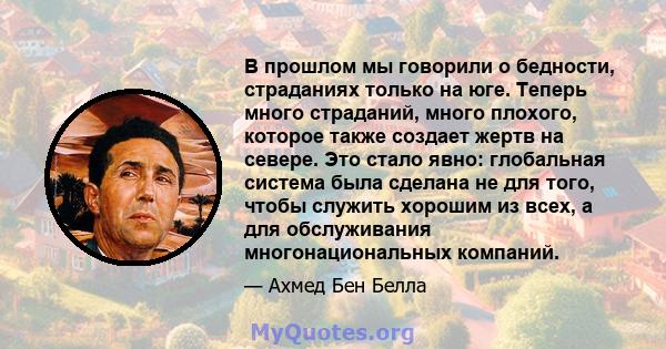 В прошлом мы говорили о бедности, страданиях только на юге. Теперь много страданий, много плохого, которое также создает жертв на севере. Это стало явно: глобальная система была сделана не для того, чтобы служить