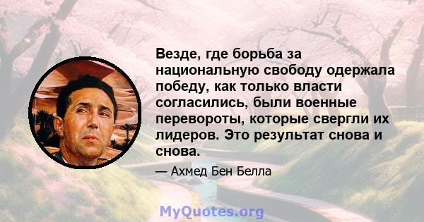 Везде, где борьба за национальную свободу одержала победу, как только власти согласились, были военные перевороты, которые свергли их лидеров. Это результат снова и снова.