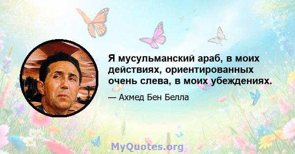 Я мусульманский араб, в моих действиях, ориентированных очень слева, в моих убеждениях.