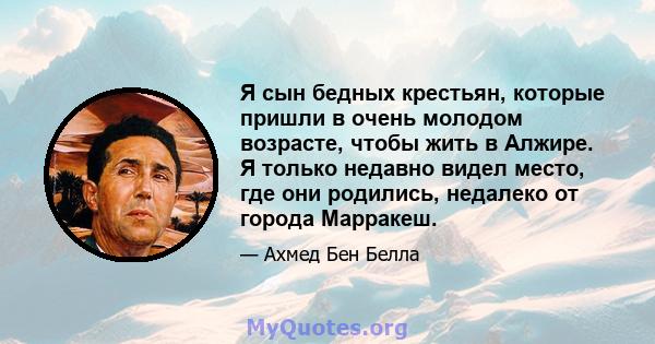 Я сын бедных крестьян, которые пришли в очень молодом возрасте, чтобы жить в Алжире. Я только недавно видел место, где они родились, недалеко от города Марракеш.