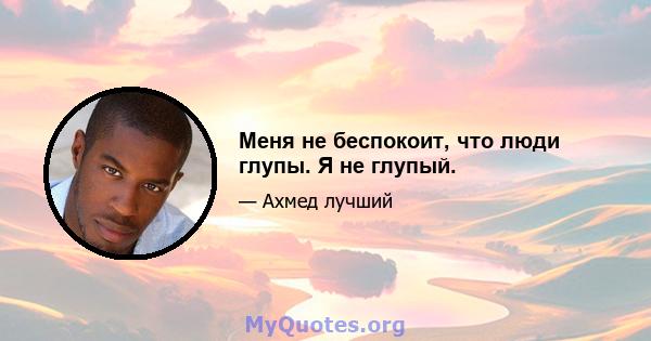 Меня не беспокоит, что люди глупы. Я не глупый.