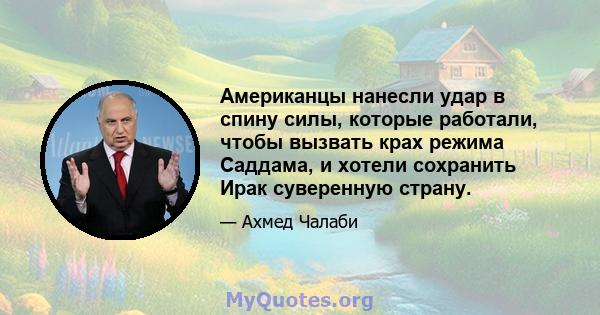 Американцы нанесли удар в спину силы, которые работали, чтобы вызвать крах режима Саддама, и хотели сохранить Ирак суверенную страну.