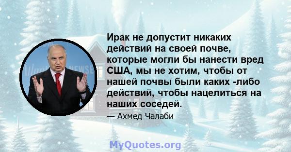 Ирак не допустит никаких действий на своей почве, которые могли бы нанести вред США, мы не хотим, чтобы от нашей почвы были каких -либо действий, чтобы нацелиться на наших соседей.