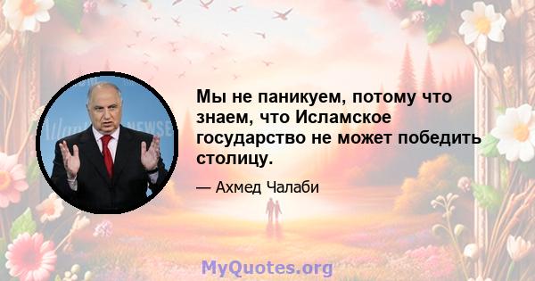 Мы не паникуем, потому что знаем, что Исламское государство не может победить столицу.