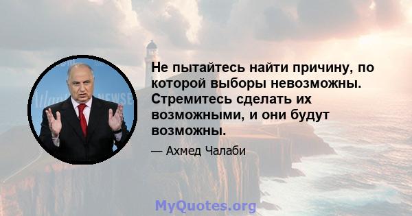 Не пытайтесь найти причину, по которой выборы невозможны. Стремитесь сделать их возможными, и они будут возможны.