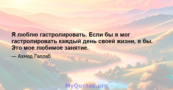 Я люблю гастролировать. Если бы я мог гастролировать каждый день своей жизни, я бы. Это мое любимое занятие.