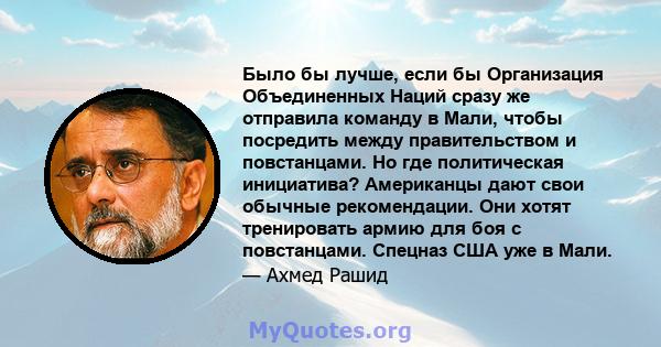 Было бы лучше, если бы Организация Объединенных Наций сразу же отправила команду в Мали, чтобы посредить между правительством и повстанцами. Но где политическая инициатива? Американцы дают свои обычные рекомендации. Они 