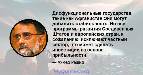 Дисфункциональные государства, такие как Афганистан Они могут добавить стабильность. Но все программы развития Соединенных Штатов и европейских стран, к сожалению, исключают частный сектор, что может сделать инвестиции