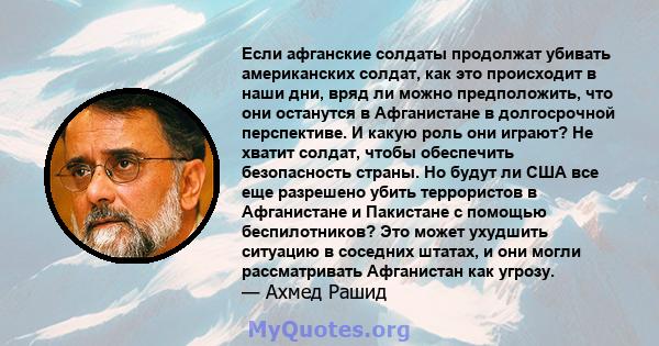 Если афганские солдаты продолжат убивать американских солдат, как это происходит в наши дни, вряд ли можно предположить, что они останутся в Афганистане в долгосрочной перспективе. И какую роль они играют? Не хватит