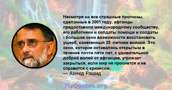 Несмотря на все страшные прогнозы, сделанные в 2001 году, афганцы предоставили международному сообществу, его работники и солдаты помощи и солдаты - большое окно возможности восстановить ущерб, нанесенный 25 -летним