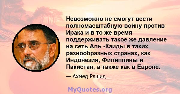 Невозможно не смогут вести полномасштабную войну против Ирака и в то же время поддерживать такое же давление на сеть Аль -Каиды в таких разнообразных странах, как Индонезия, Филиппины и Пакистан, а также как в Европе.