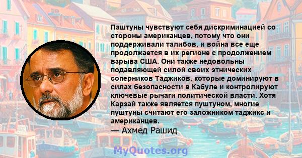 Паштуны чувствуют себя дискриминацией со стороны американцев, потому что они поддерживали талибов, и война все еще продолжается в их регионе с продолжением взрыва США. Они также недовольны подавляющей силой своих