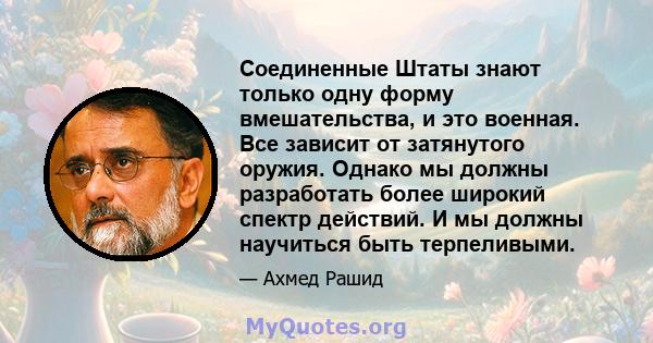 Соединенные Штаты знают только одну форму вмешательства, и это военная. Все зависит от затянутого оружия. Однако мы должны разработать более широкий спектр действий. И мы должны научиться быть терпеливыми.