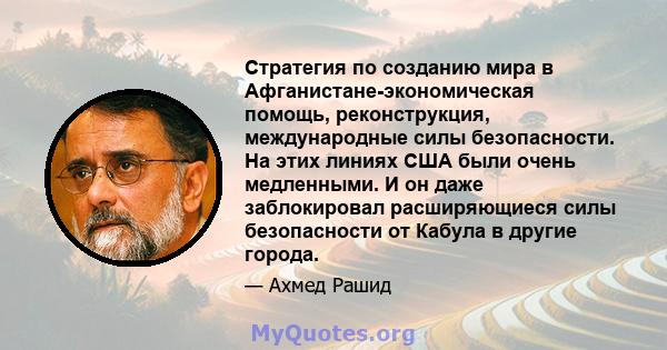 Стратегия по созданию мира в Афганистане-экономическая помощь, реконструкция, международные силы безопасности. На этих линиях США были очень медленными. И он даже заблокировал расширяющиеся силы безопасности от Кабула в 