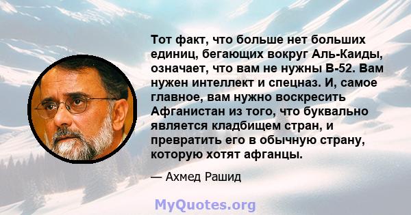 Тот факт, что больше нет больших единиц, бегающих вокруг Аль-Каиды, означает, что вам не нужны B-52. Вам нужен интеллект и спецназ. И, самое главное, вам нужно воскресить Афганистан из того, что буквально является