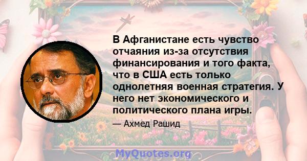 В Афганистане есть чувство отчаяния из-за отсутствия финансирования и того факта, что в США есть только однолетняя военная стратегия. У него нет экономического и политического плана игры.