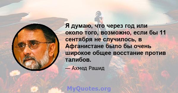 Я думаю, что через год или около того, возможно, если бы 11 сентября не случилось, в Афганистане было бы очень широкое общее восстание против талибов.