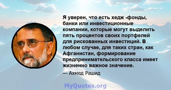 Я уверен, что есть хедж -фонды, банки или инвестиционные компании, которые могут выделить пять процентов своих портфелей для рискованных инвестиций. В любом случае, для таких стран, как Афганистан, формирование