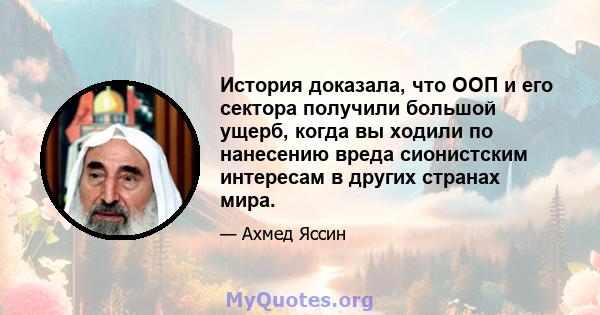 История доказала, что ООП и его сектора получили большой ущерб, когда вы ходили по нанесению вреда сионистским интересам в других странах мира.