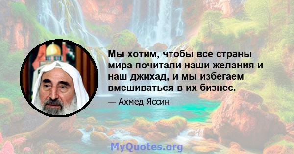 Мы хотим, чтобы все страны мира почитали наши желания и наш джихад, и мы избегаем вмешиваться в их бизнес.