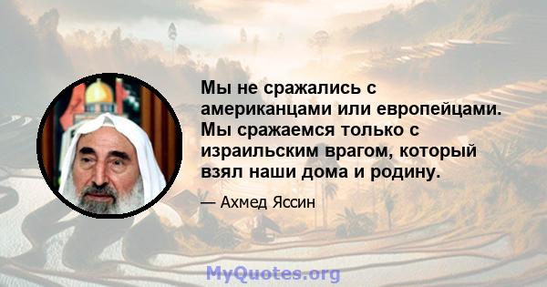 Мы не сражались с американцами или европейцами. Мы сражаемся только с израильским врагом, который взял наши дома и родину.