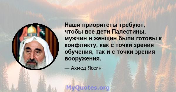 Наши приоритеты требуют, чтобы все дети Палестины, мужчин и женщин были готовы к конфликту, как с точки зрения обучения, так и с точки зрения вооружения.