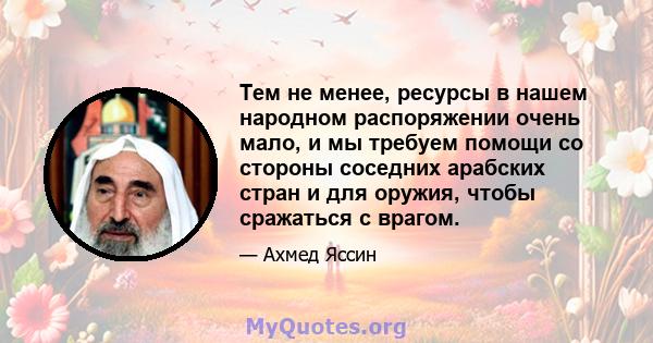 Тем не менее, ресурсы в нашем народном распоряжении очень мало, и мы требуем помощи со стороны соседних арабских стран и для оружия, чтобы сражаться с врагом.