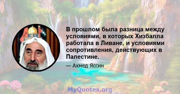 В прошлом была разница между условиями, в которых Хизбалла работала в Ливане, и условиями сопротивления, действующих в Палестине.