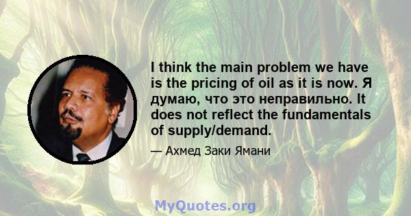 I think the main problem we have is the pricing of oil as it is now. Я думаю, что это неправильно. It does not reflect the fundamentals of supply/demand.